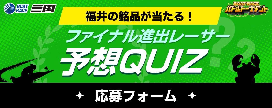 福井の銘品が当たる！ファイナル進出レーサー予想QUIZ　応募フォーム｜ファン感謝3days BOATRACEバトルトーナメント｜ボートレース三国